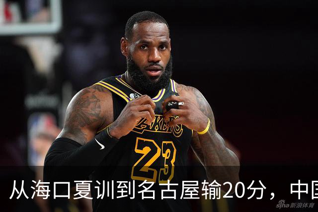 从海口夏训到名古屋输20分，中国男篮这个夏天到底值几分？